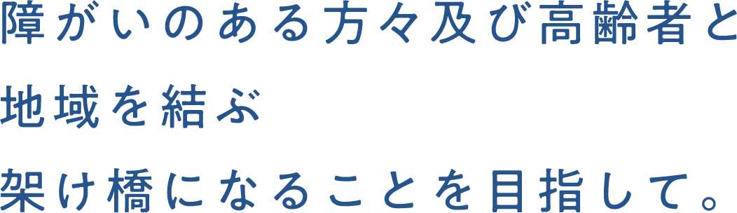 障がいのある方々と地域を結ぶ架け橋になることを目指して。